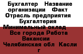 Бухгалтер › Название организации ­ Факт › Отрасль предприятия ­ Бухгалтерия › Минимальный оклад ­ 1 - Все города Работа » Вакансии   . Челябинская обл.,Касли г.